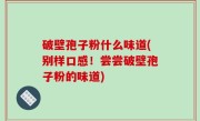 破壁孢子粉什么味道(别样口感！尝尝破壁孢子粉的味道)