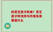 的灵芝孢子粉用？灵芝孢子粉功效与作用及用量是什么