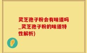 灵芝孢子粉会有味道吗_灵芝孢子粉的味道特性解析)