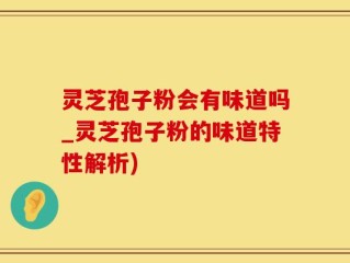 灵芝孢子粉会有味道吗_灵芝孢子粉的味道特性解析)