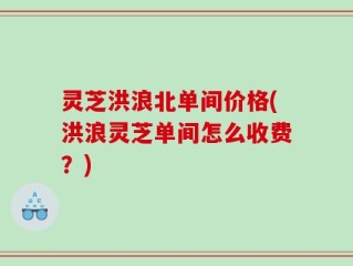 灵芝洪浪北单间价格(洪浪灵芝单间怎么收费？)