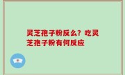 灵芝孢子粉反么？吃灵芝孢子粉有何反应