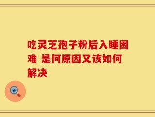吃灵芝孢子粉后入睡困难 是何原因又该如何解决