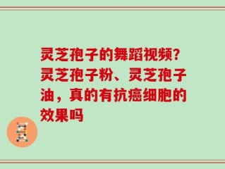 灵芝孢子的舞蹈视频？灵芝孢子粉、灵芝孢子油，真的有抗癌细胞的效果吗
