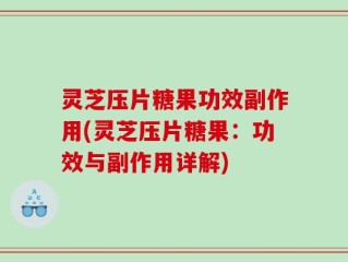 灵芝压片糖果功效副作用(灵芝压片糖果：功效与副作用详解)
