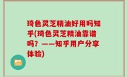 琦色灵芝精油好用吗知乎(琦色灵芝精油靠谱吗？——知乎用户分享体验)