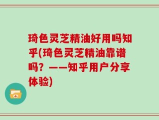 琦色灵芝精油好用吗知乎(琦色灵芝精油靠谱吗？——知乎用户分享体验)