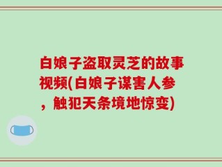 白娘子盗取灵芝的故事视频(白娘子谋害人参，触犯天条境地惊变)