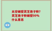 太空破壁灵芝孢子粉？灵芝孢子粉破壁99%什么意思