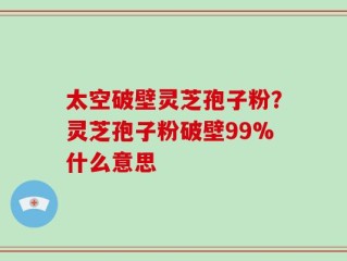 太空破壁灵芝孢子粉？灵芝孢子粉破壁99%什么意思