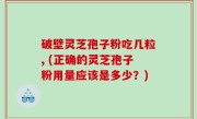 破壁灵芝孢子粉吃几粒, (正确的灵芝孢子粉用量应该是多少？)