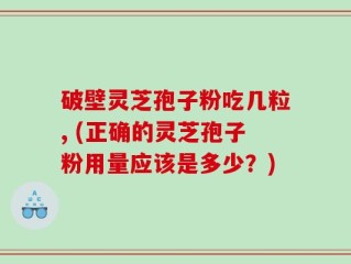 破壁灵芝孢子粉吃几粒, (正确的灵芝孢子粉用量应该是多少？)
