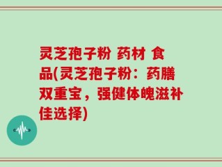 灵芝孢子粉 药材 食品(灵芝孢子粉：药膳双重宝，强健体魄滋补佳选择)