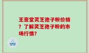 王壹堂灵芝孢子粉价格？了解灵芝孢子粉的市场行情？
