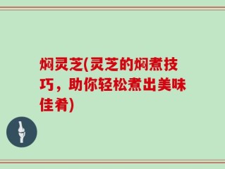 焖灵芝(灵芝的焖煮技巧，助你轻松煮出美味佳肴)