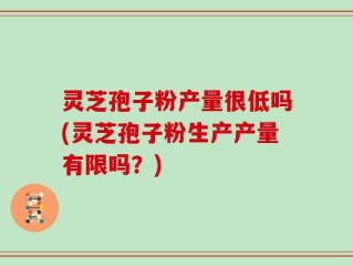 灵芝孢子粉产量很低吗(灵芝孢子粉生产产量有限吗？)