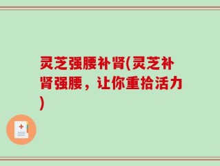 灵芝强腰补肾(灵芝补肾强腰，让你重拾活力)