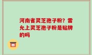 河南省灵芝孢子粉？雷允上灵芝孢子粉是贴牌的吗