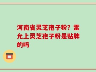 河南省灵芝孢子粉？雷允上灵芝孢子粉是贴牌的吗