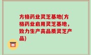 方格药业灵芝基地(方格药业启用灵芝基地，致力生产高品质灵芝产品)