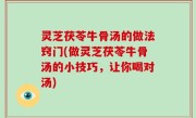 灵芝茯苓牛骨汤的做法窍门(做灵芝茯苓牛骨汤的小技巧，让你喝对汤)