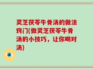 灵芝茯苓牛骨汤的做法窍门(做灵芝茯苓牛骨汤的小技巧，让你喝对汤)