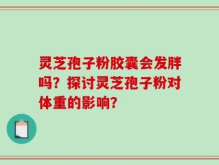 灵芝孢子粉胶囊会发胖吗？探讨灵芝孢子粉对体重的影响？
