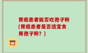 胃癌患者能否吃孢子粉(胃癌患者是否适宜食用孢子粉？)