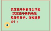 灵芝孢子粉有什么功能 (灵芝孢子粉的功效及作用分析，你知道多少？)