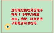 逛街隐忍能吃灵芝孢子粉吗 ？今年5月份脑出血，脑梗，朋友送孢子粉是否可以吃吗
