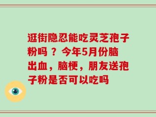 逛街隐忍能吃灵芝孢子粉吗 ？今年5月份脑出血，脑梗，朋友送孢子粉是否可以吃吗