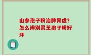 山参孢子粉治脾胃虚？怎么辨别灵芝孢子粉好坏