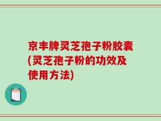 京丰牌灵芝孢子粉胶囊(灵芝孢子粉的功效及使用方法)