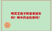 喝灵芝孢子粉容易结石吗？喝中药会伤胃吗？