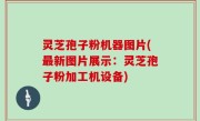 灵芝孢子粉机器图片(最新图片展示：灵芝孢子粉加工机设备)