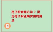 孢子粉食用方法 ？灵芝孢子粉正确食用的用法