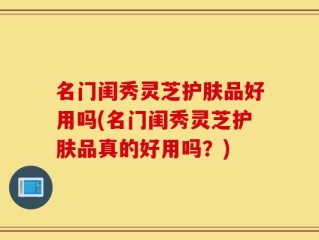 名门闺秀灵芝护肤品好用吗(名门闺秀灵芝护肤品真的好用吗？)