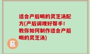 适合产后喝的灵芝汤配方(产后调理好帮手！教你如何制作适合产后喝的灵芝汤)