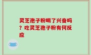 灵芝孢子粉喝了兴奋吗？吃灵芝孢子粉有何反应