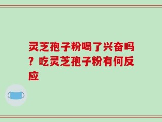 灵芝孢子粉喝了兴奋吗？吃灵芝孢子粉有何反应