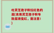 吃灵芝孢子粉拉红色的尿(食用灵芝孢子粉导致尿液变红，需注意！)