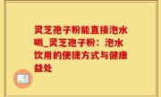 灵芝孢子粉能直接泡水喝_灵芝孢子粉：泡水饮用的便捷方式与健康益处