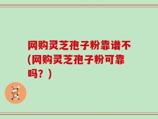 网购灵芝孢子粉靠谱不(网购灵芝孢子粉可靠吗？)