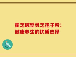 霍芝破壁灵芝孢子粉：健康养生的优质选择
