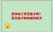 怎样加工灵芝孢子粉？灵芝孢子粉的制作配方