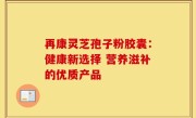 再康灵芝孢子粉胶囊：健康新选择 营养滋补的优质产品