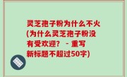 灵芝孢子粉为什么不火，为什么灵芝孢子粉没有受欢迎？
