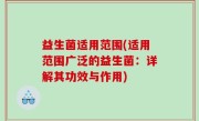 益生菌适用范围(适用范围广泛的益生菌：详解其功效与作用)