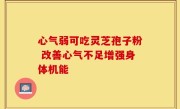 心气弱可吃灵芝孢子粉 改善心气不足增强身体机能