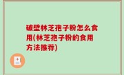 破壁林芝孢子粉怎么食用(林芝孢子粉的食用方法推荐)